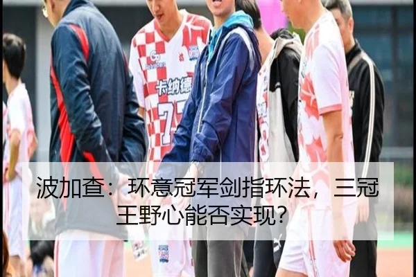 波加查：环意冠军剑指环法，三冠王野心能否实现？