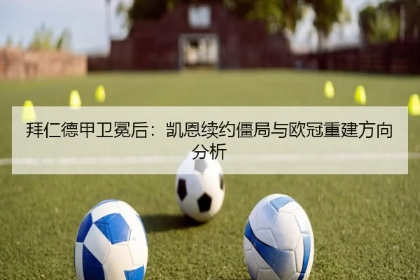 拜仁德甲卫冕后：凯恩续约僵局与欧冠重建方向分析