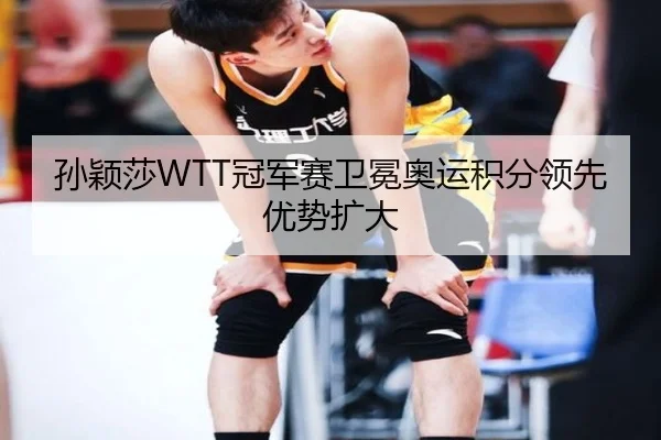 孙颖莎WTT冠军赛卫冕奥运积分领先优势扩大