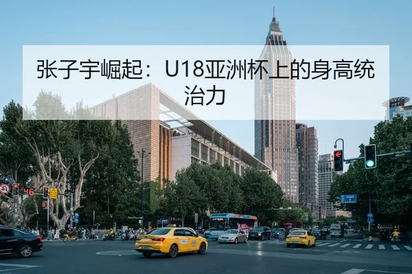 张子宇崛起：U18亚洲杯上的身高统治力