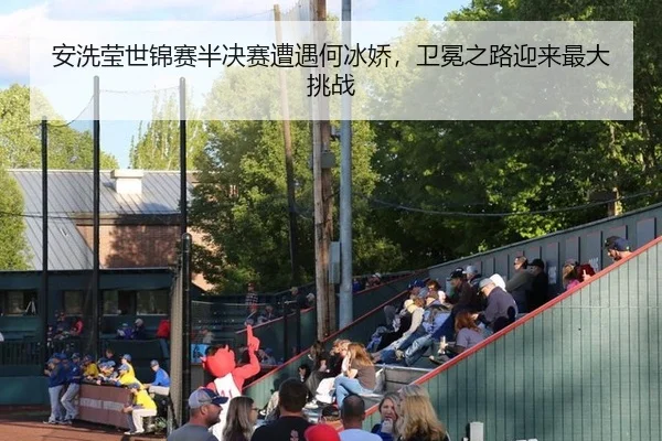安洗莹世锦赛半决赛遭遇何冰娇，卫冕之路迎来最大挑战