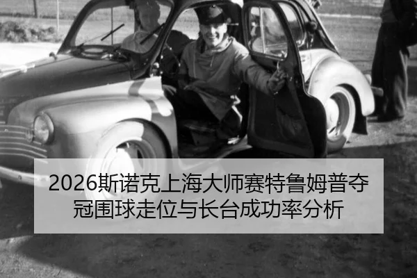2026斯诺克上海大师赛特鲁姆普夺冠围球走位与长台成功率分析