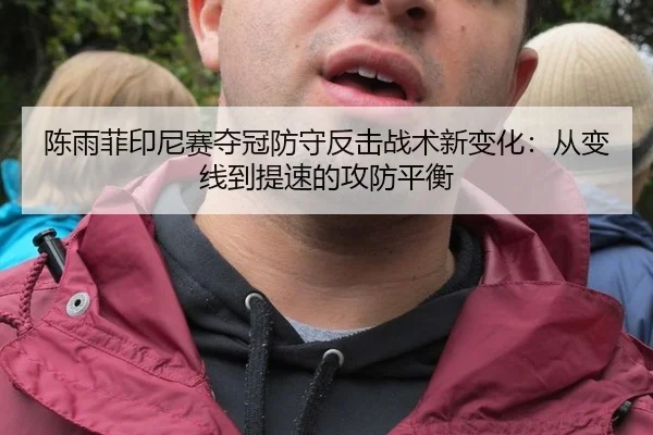 陈雨菲印尼赛夺冠防守反击战术新变化：从变线到提速的攻防平衡