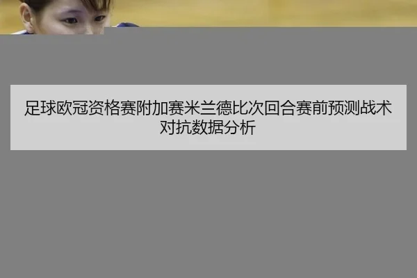 足球欧冠资格赛附加赛米兰德比次回合赛前预测战术对抗数据分析
